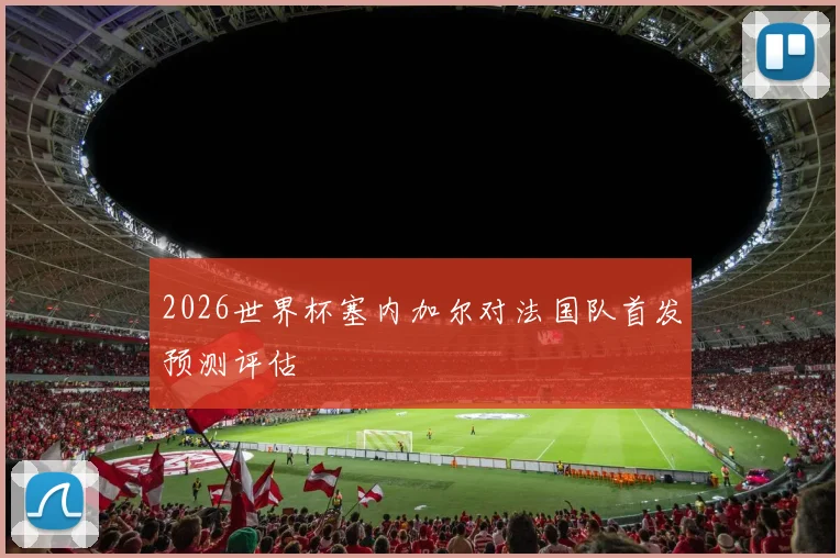 2026世界杯塞内加尔对法国队首发预测评估