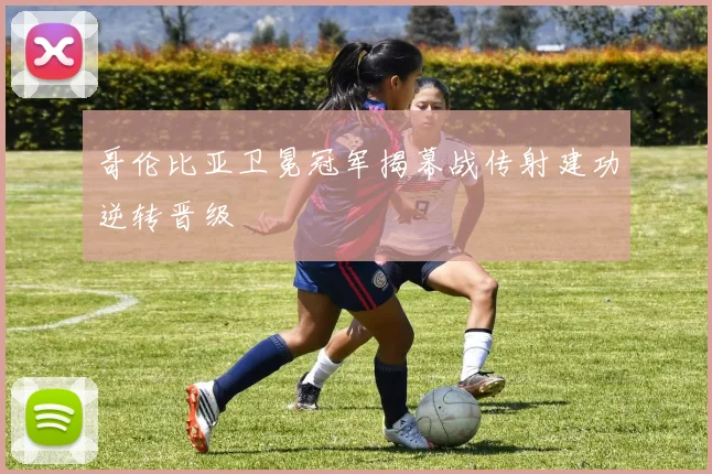 哥伦比亚卫冕冠军揭幕战传射建功逆转晋级
