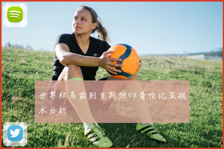 世界杯乌兹别克斯坦vs哥伦比亚战术分析