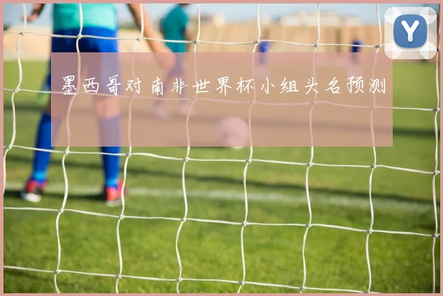 墨西哥对南非世界杯小组头名预测