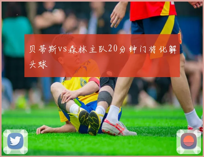 贝蒂斯vs森林主队20分钟门将化解头球