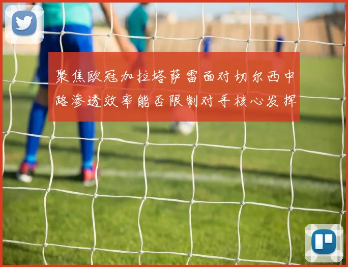 聚焦欧冠加拉塔萨雷面对切尔西中路渗透效率能否限制对手核心发挥