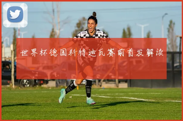 世界杯德国科特迪瓦赛前首发解读