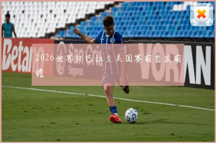 2026世界杯巴拉圭美国赛前首发前瞻