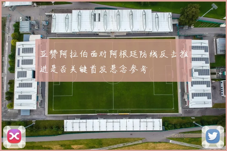 亚赞阿拉伯面对阿根廷防线反击推进是否关键首发悬念参考