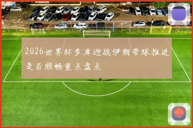 2026世界杯多库迎战伊朗带球推进是否顺畅重点盘点