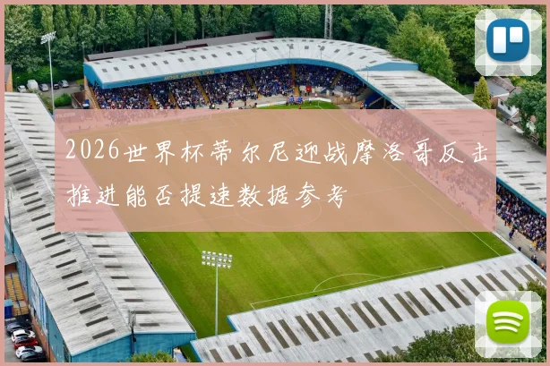 2026世界杯蒂尔尼迎战摩洛哥反击推进能否提速数据参考