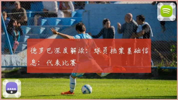 德罗巴深度解读：球员档案基础信息：代表比赛