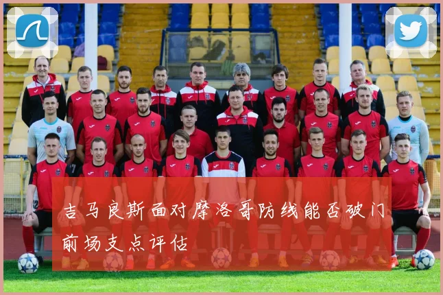 吉马良斯面对摩洛哥防线能否破门前场支点评估