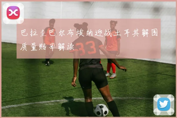 巴拉圭巴尔布埃纳迎战土耳其解围质量赔率解读