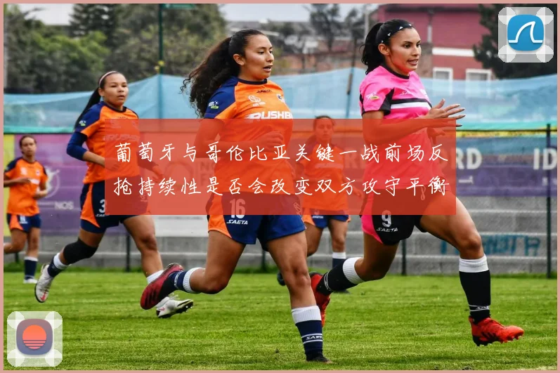 葡萄牙与哥伦比亚关键一战前场反抢持续性是否会改变双方攻守平衡
