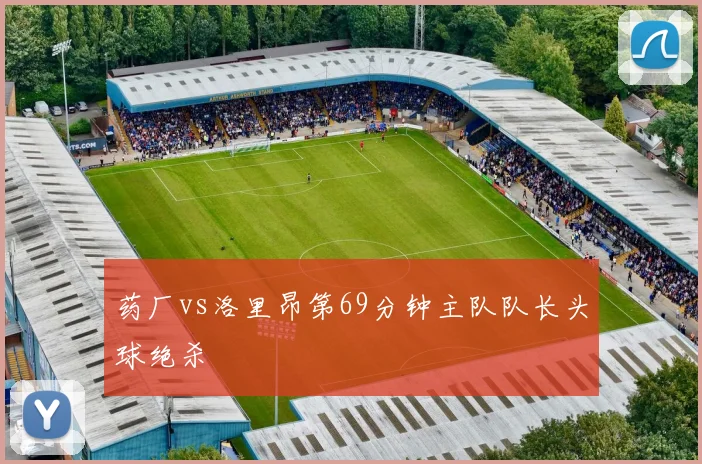 药厂vs洛里昂第69分钟主队队长头球绝杀