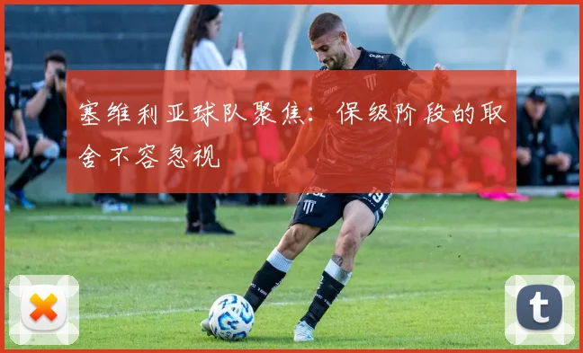 塞维利亚球队聚焦：保级阶段的取舍不容忽视