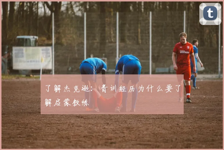 了解杰克逊：青训经历为什么要了解启蒙教练