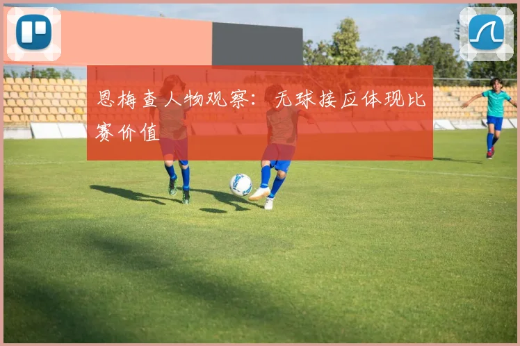恩梅查人物观察：无球接应体现比赛价值