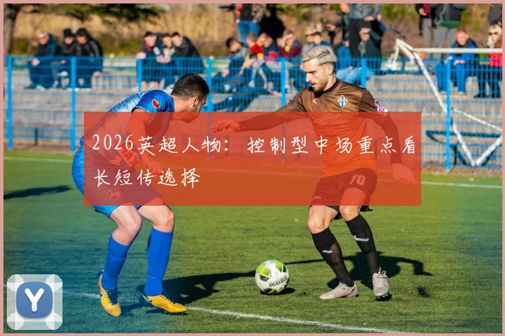 2026英超人物：控制型中场重点看长短传选择