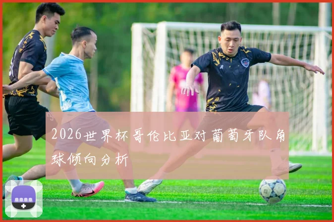 2026世界杯哥伦比亚对葡萄牙队角球倾向分析