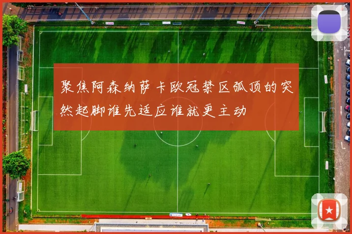 聚焦阿森纳萨卡欧冠禁区弧顶的突然起脚谁先适应谁就更主动