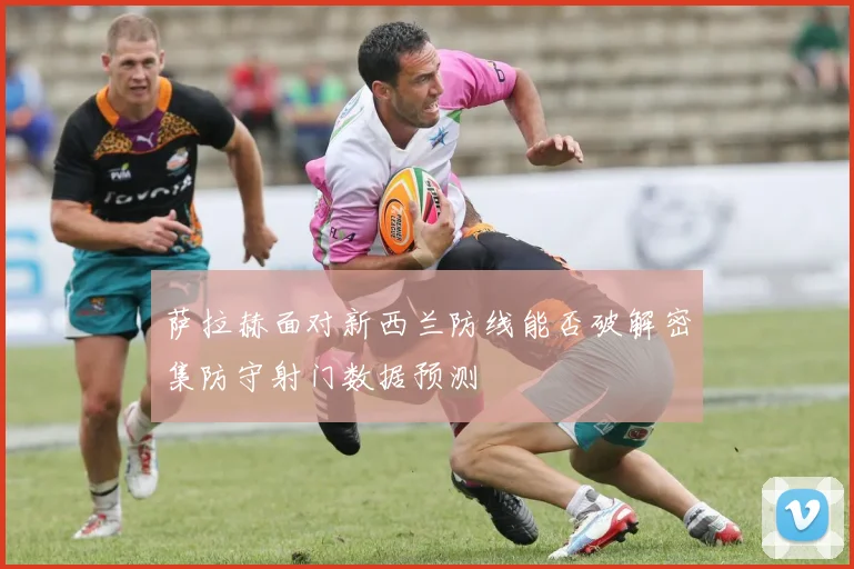 萨拉赫面对新西兰防线能否破解密集防守射门数据预测