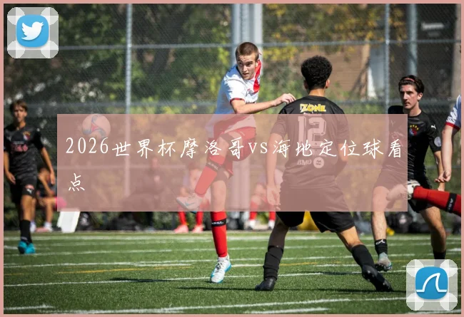 2026世界杯摩洛哥vs海地定位球看点