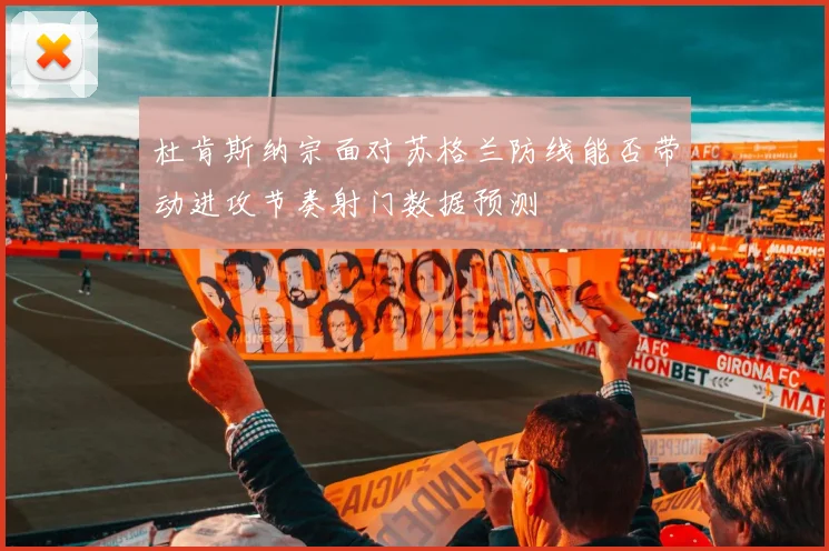 杜肯斯纳宗面对苏格兰防线能否带动进攻节奏射门数据预测