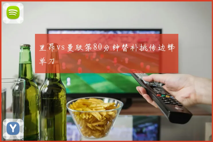 里昂vs曼联第80分钟替补挑传边锋单刀