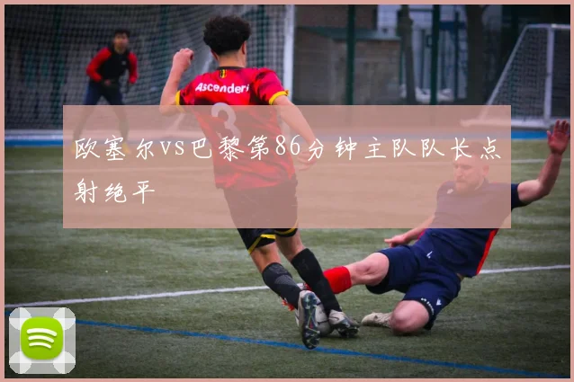 欧塞尔vs巴黎第86分钟主队队长点射绝平