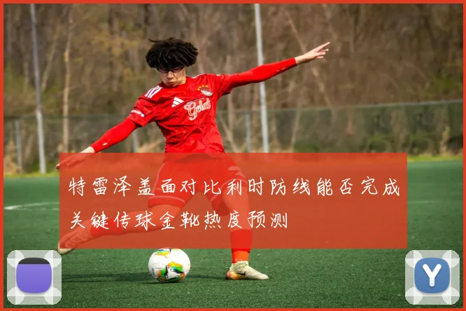特雷泽盖面对比利时防线能否完成关键传球金靴热度预测