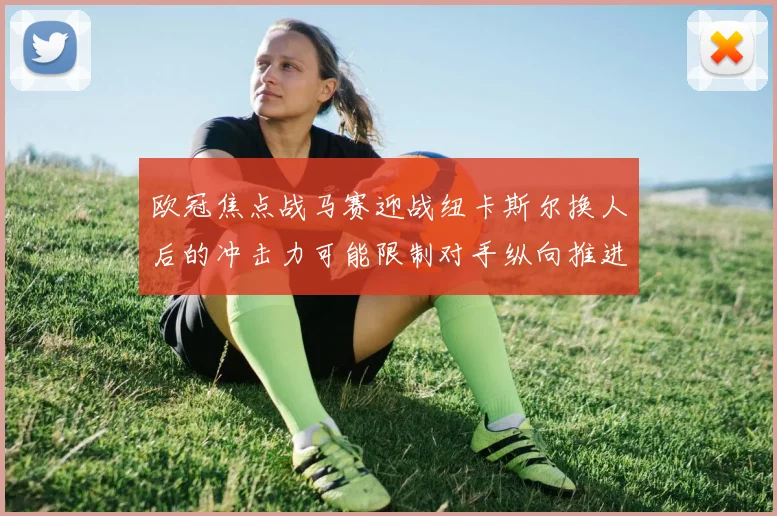 欧冠焦点战马赛迎战纽卡斯尔换人后的冲击力可能限制对手纵向推进