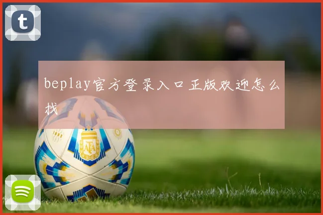 beplay官方登录入口正版欢迎怎么找