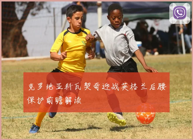 克罗地亚科瓦契奇迎战英格兰后腰保护前瞻解读