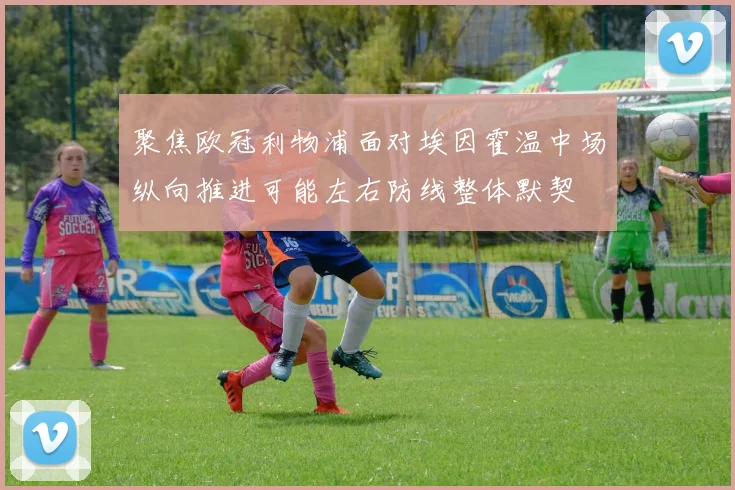 聚焦欧冠利物浦面对埃因霍温中场纵向推进可能左右防线整体默契