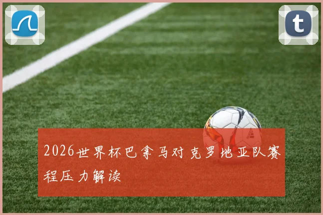 2026世界杯巴拿马对克罗地亚队赛程压力解读