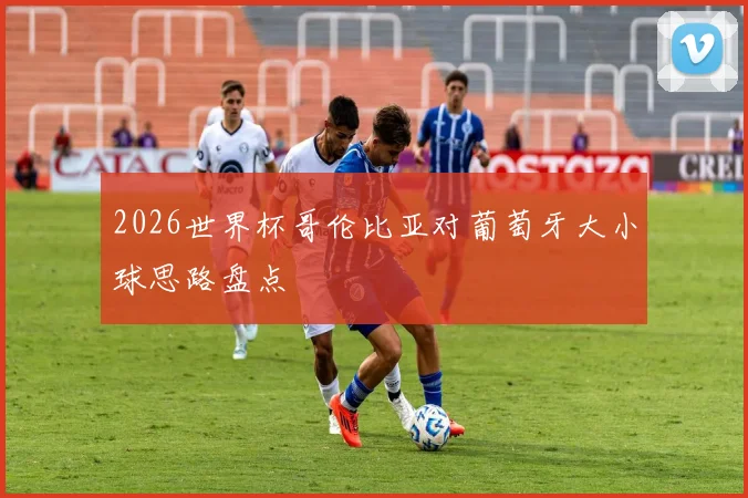 2026世界杯哥伦比亚对葡萄牙大小球思路盘点