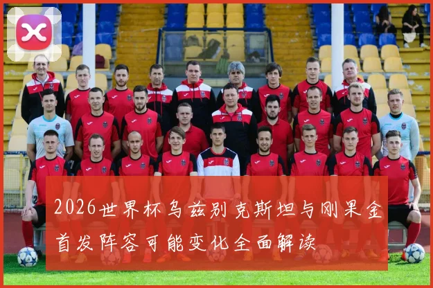 2026世界杯乌兹别克斯坦与刚果金首发阵容可能变化全面解读