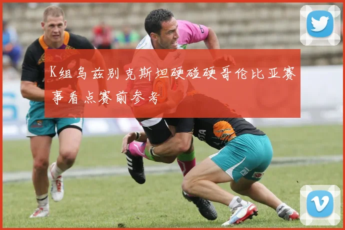 K组乌兹别克斯坦硬碰硬哥伦比亚赛事看点赛前参考