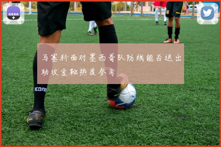 马塞科面对墨西哥队防线能否送出助攻金靴热度参考
