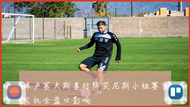 库卢塞夫斯基对阵突尼斯小组赛首发机会盘口影响
