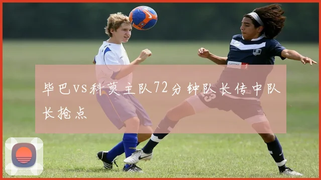 毕巴vs科莫主队72分钟队长传中队长抢点
