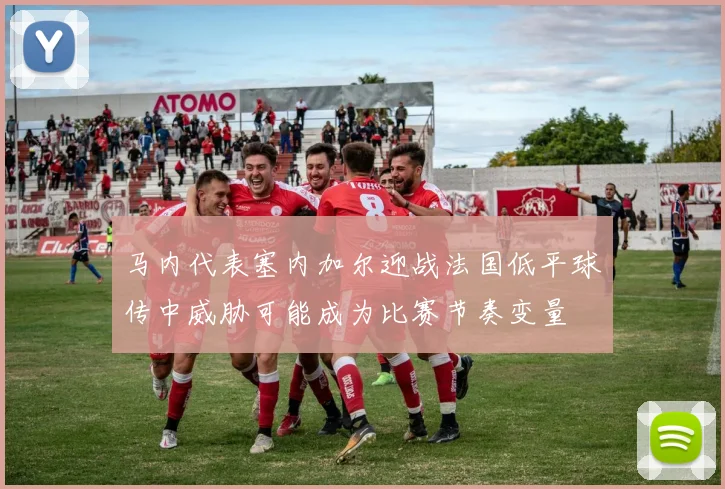 马内代表塞内加尔迎战法国低平球传中威胁可能成为比赛节奏变量