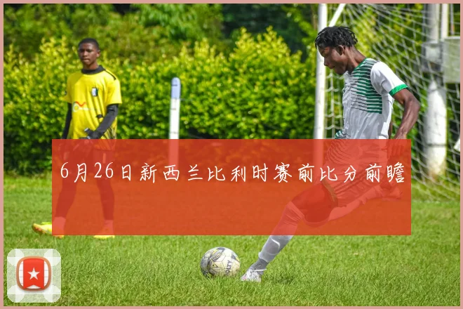 6月26日新西兰比利时赛前比分前瞻