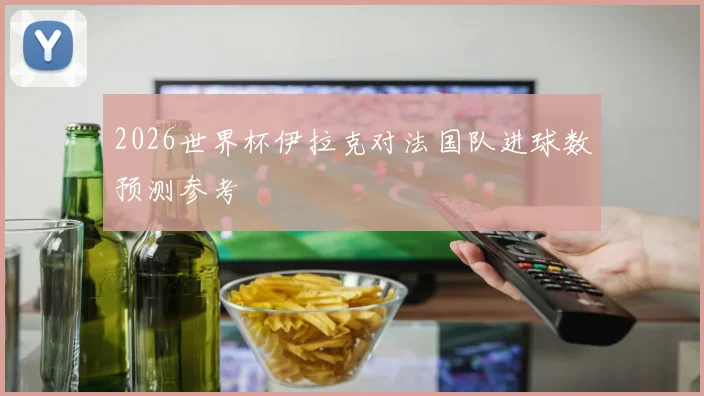2026世界杯伊拉克对法国队进球数预测参考