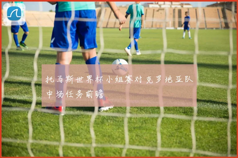 托马斯世界杯小组赛对克罗地亚队中场任务前瞻