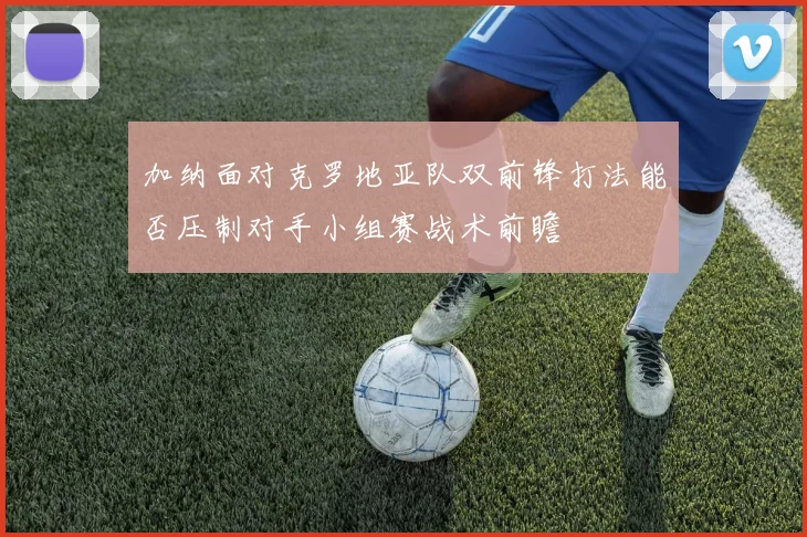 加纳面对克罗地亚队双前锋打法能否压制对手小组赛战术前瞻