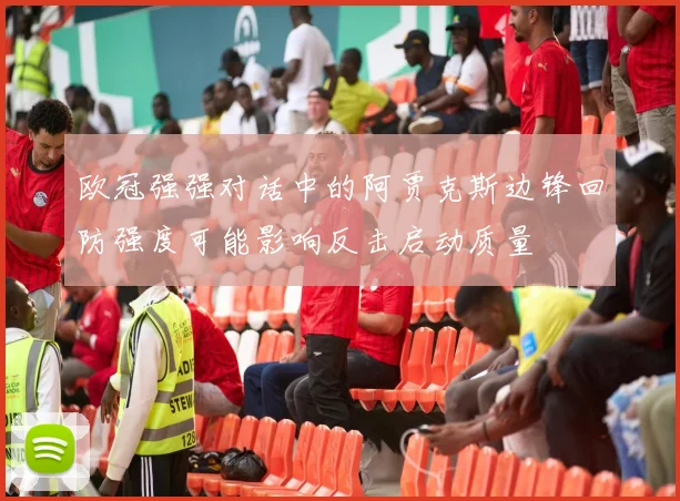欧冠强强对话中的阿贾克斯边锋回防强度可能影响反击启动质量
