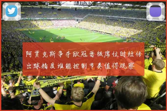 阿贾克斯争夺欧冠晋级席位时短传出球精度谁能控制节奏值得观察