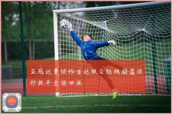 亚冠达曼协作吉达联合防线崩盘读秒扳平全场回放