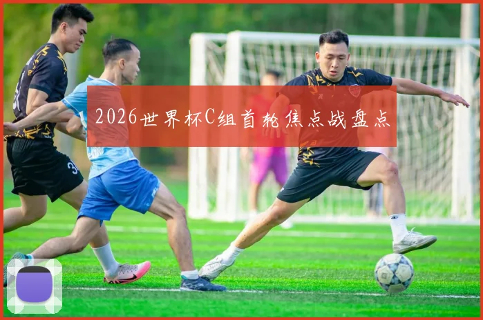 2026世界杯C组首轮焦点战盘点