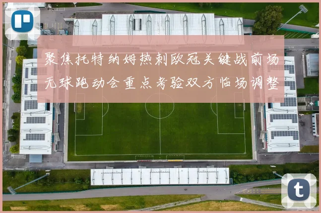 聚焦托特纳姆热刺欧冠关键战前场无球跑动会重点考验双方临场调整